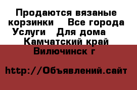 Продаются вязаные корзинки  - Все города Услуги » Для дома   . Камчатский край,Вилючинск г.